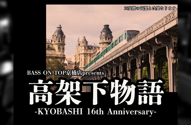 BASS ON TOP京橋店presents
「高架下物語-Kyobashi 16th Anniversary-」
